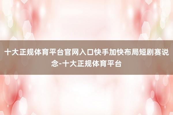 十大正规体育平台官网入口快手加快布局短剧赛说念-十大正规体育平台