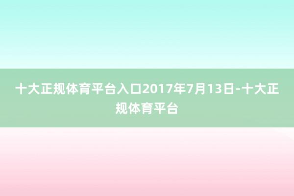 十大正规体育平台入口2017年7月13日-十大正规体育平台