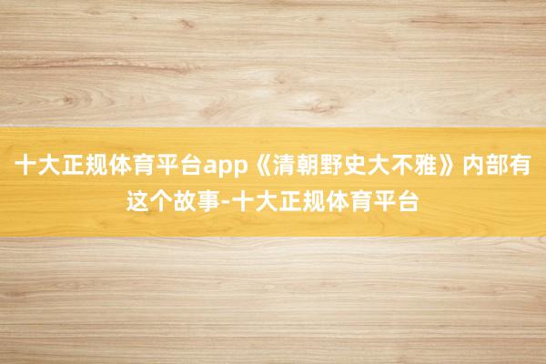 十大正规体育平台app《清朝野史大不雅》内部有这个故事-十大正规体育平台