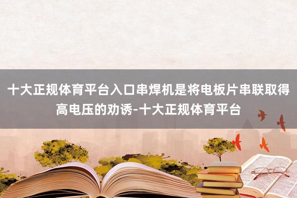 十大正规体育平台入口串焊机是将电板片串联取得高电压的劝诱-十大正规体育平台