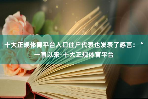 十大正规体育平台入口住户代表也发表了感言：“一直以来-十大正规体育平台