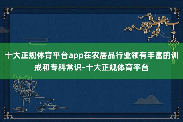 十大正规体育平台app在农居品行业领有丰富的训戒和专科常识-十大正规体育平台