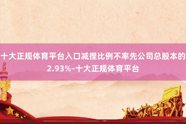 十大正规体育平台入口减捏比例不率先公司总股本的2.93%-十大正规体育平台