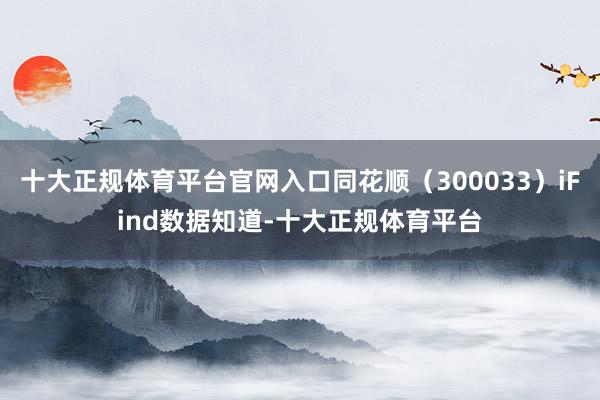 十大正规体育平台官网入口同花顺（300033）iFind数据知道-十大正规体育平台