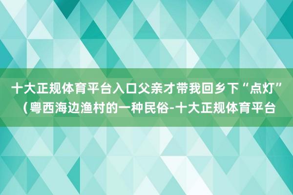 十大正规体育平台入口父亲才带我回乡下“点灯”（粤西海边渔村的一种民俗-十大正规体育平台