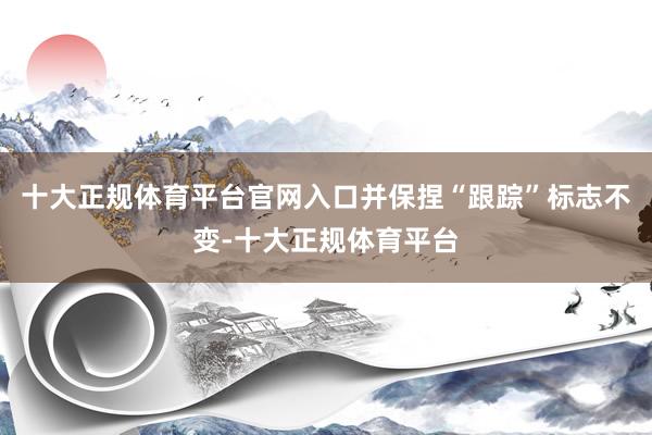 十大正规体育平台官网入口并保捏“跟踪”标志不变-十大正规体育平台