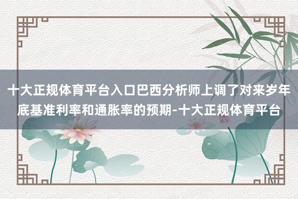 十大正规体育平台入口巴西分析师上调了对来岁年底基准利率和通胀率的预期-十大正规体育平台