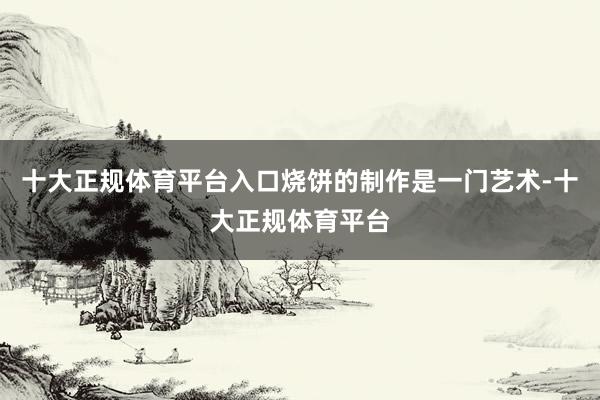 十大正规体育平台入口烧饼的制作是一门艺术-十大正规体育平台