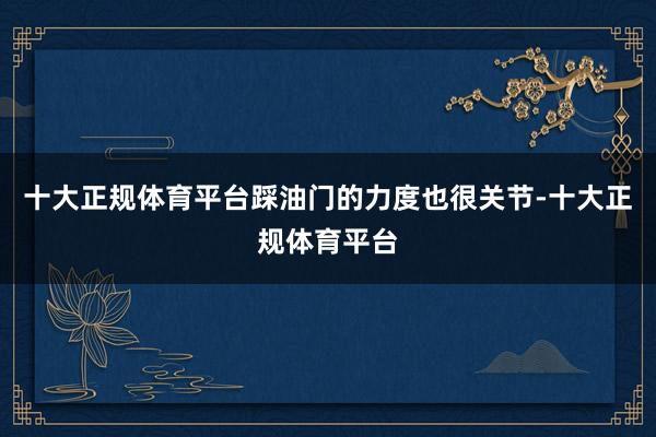 十大正规体育平台踩油门的力度也很关节-十大正规体育平台