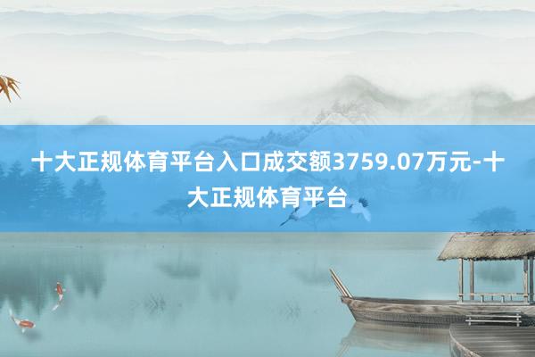 十大正规体育平台入口成交额3759.07万元-十大正规体育平