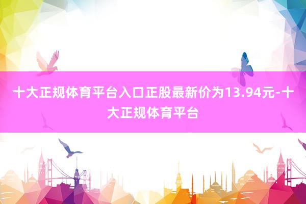 十大正规体育平台入口正股最新价为13.94元-十大正规体育平