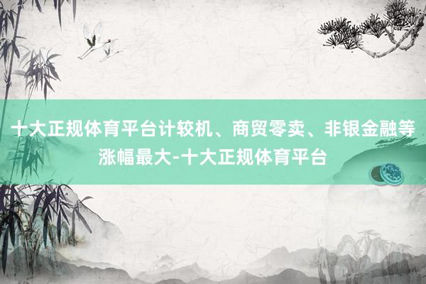 十大正规体育平台计较机、商贸零卖、非银金融等涨幅最大-十大正