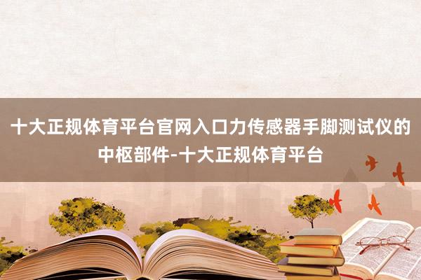 十大正规体育平台官网入口力传感器手脚测试仪的中枢部件-十大正