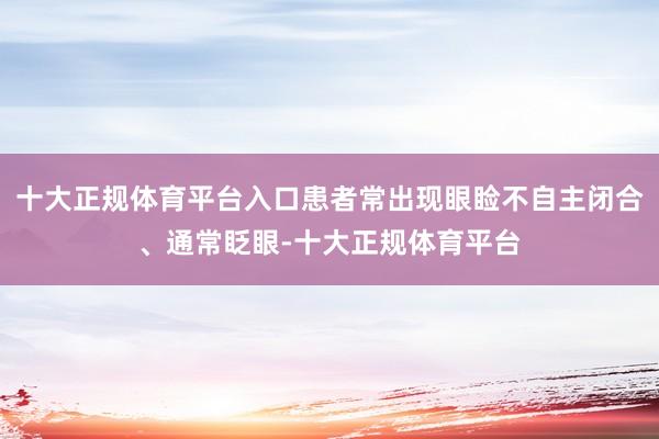 十大正规体育平台入口患者常出现眼睑不自主闭合、通常眨眼-十大正规体育平台