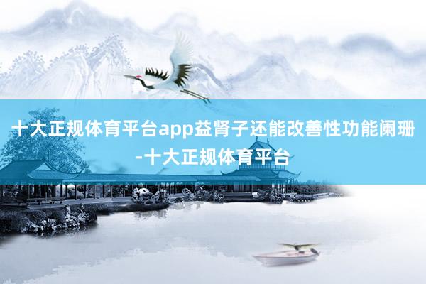 十大正规体育平台app益肾子还能改善性功能阑珊-十大正规体育平台
