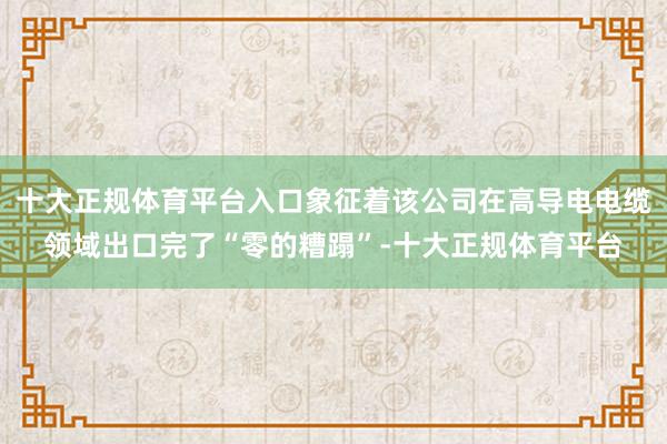 十大正规体育平台入口象征着该公司在高导电电缆领域出口完了“零的糟蹋”-十大正规体育平台