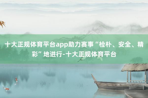 十大正规体育平台app助力赛事“检朴、安全、精彩”地进行-十大正规体育平台