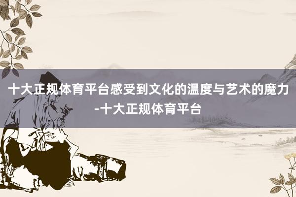 十大正规体育平台感受到文化的温度与艺术的魔力-十大正规体育平台