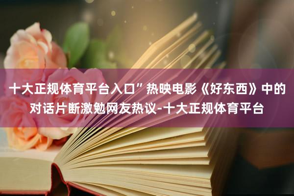 十大正规体育平台入口”热映电影《好东西》中的对话片断激勉网友热议-十大正规体育平台