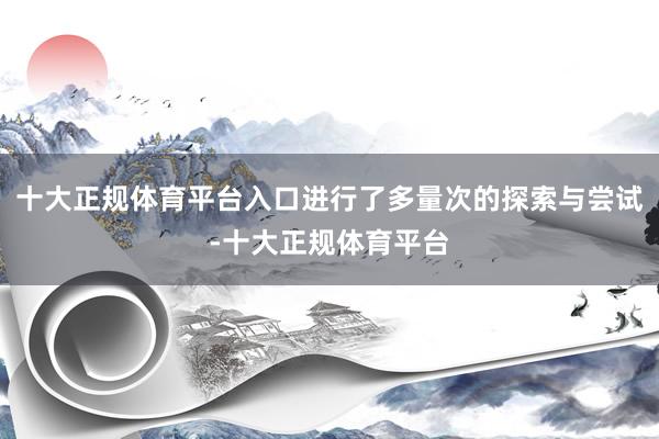 十大正规体育平台入口进行了多量次的探索与尝试-十大正规体育平台