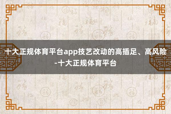 十大正规体育平台app技艺改动的高插足、高风险-十大正规体育平台