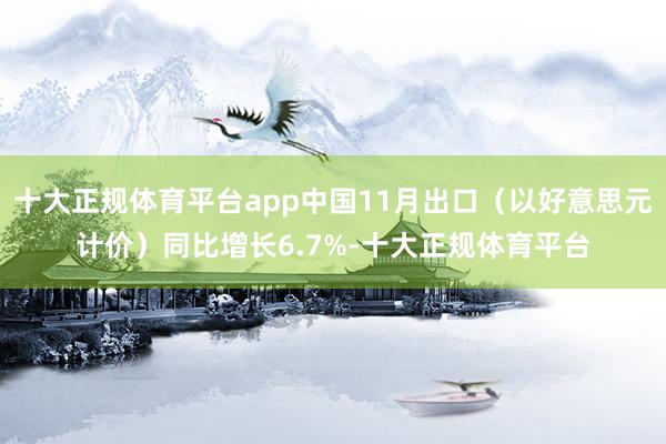 十大正规体育平台app中国11月出口（以好意思元计价）同比增长6.7%-十大正规体育平台
