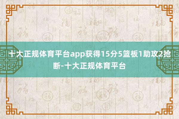 十大正规体育平台app获得15分5篮板1助攻2抢断-十大正规体育平台
