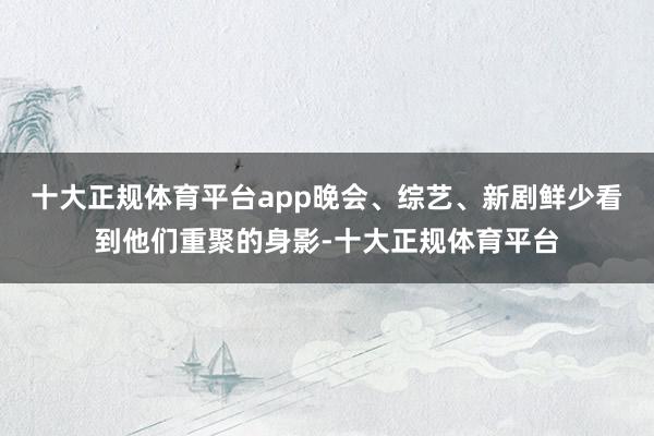 十大正规体育平台app晚会、综艺、新剧鲜少看到他们重聚的身影-十大正规体育平台