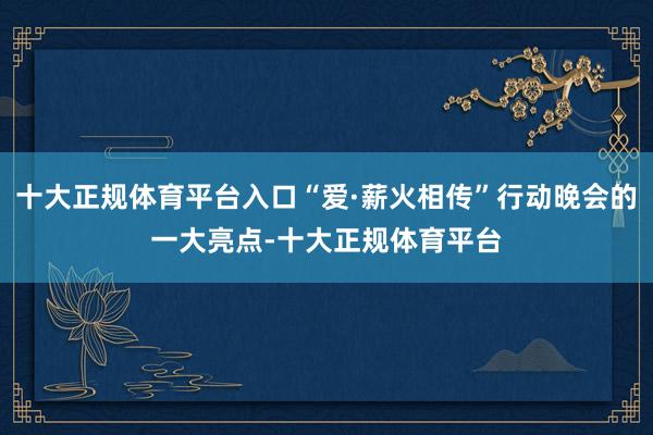 十大正规体育平台入口“爱·薪火相传”行动晚会的一大亮点-十大正规体育平台