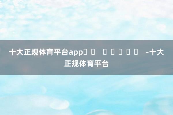 十大正规体育平台app		  					  -十大正规体育平台