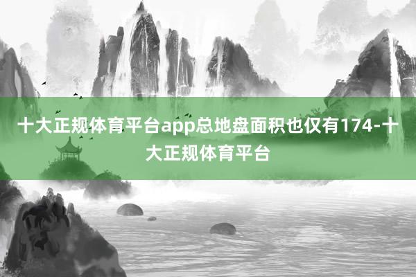 十大正规体育平台app总地盘面积也仅有174-十大正规体育平台