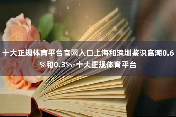 十大正规体育平台官网入口上海和深圳鉴识高潮0.6%和0.3%-十大正规体育平台