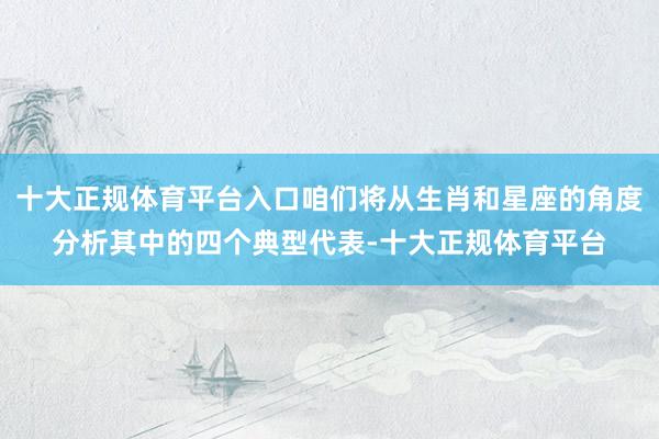 十大正规体育平台入口咱们将从生肖和星座的角度分析其中的四个典型代表-十大正规体育平台