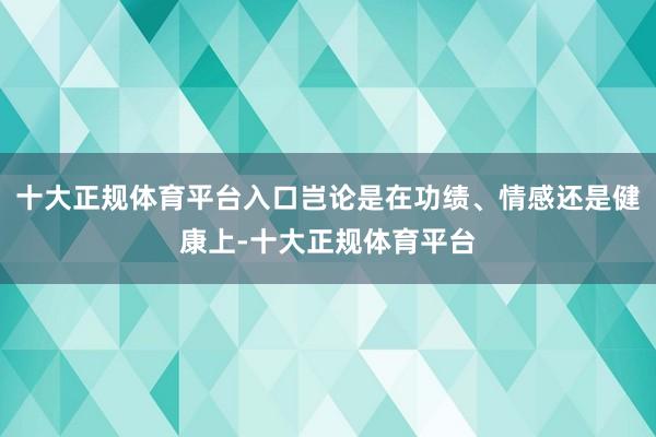 十大正规体育平台入口岂论是在功绩、情感还是健康上-十大正规体育平台