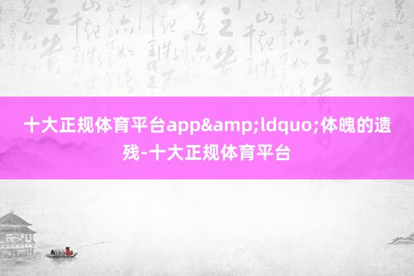 十大正规体育平台app&ldquo;体魄的遗残-十大正规体育平台