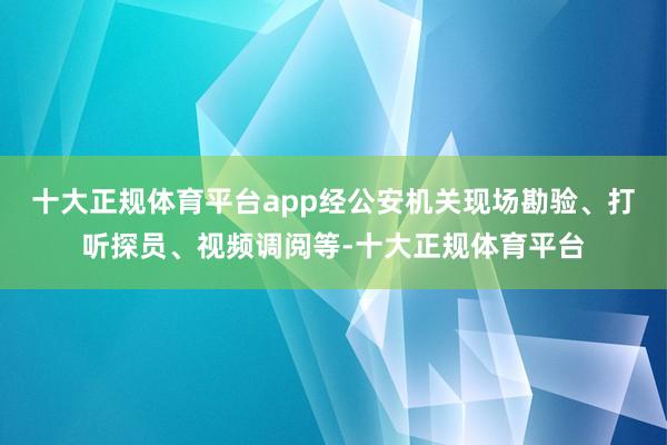 十大正规体育平台app经公安机关现场勘验、打听探员、视频调阅等-十大正规体育平台
