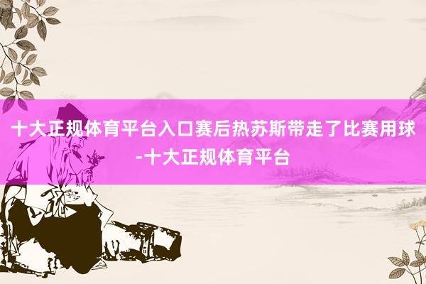 十大正规体育平台入口赛后热苏斯带走了比赛用球-十大正规体育平台