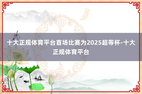 十大正规体育平台首场比赛为2025超等杯-十大正规体育平台