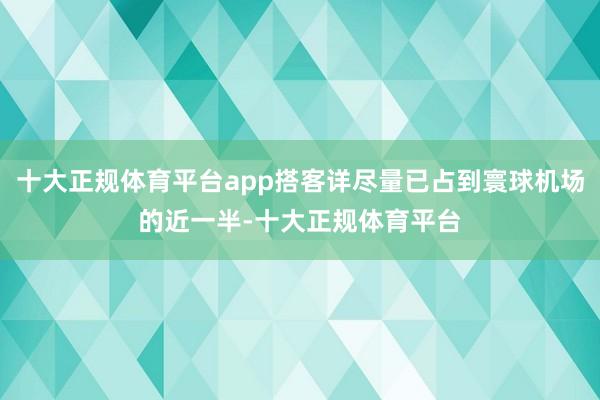 十大正规体育平台app搭客详尽量已占到寰球机场的近一半-十大正规体育平台