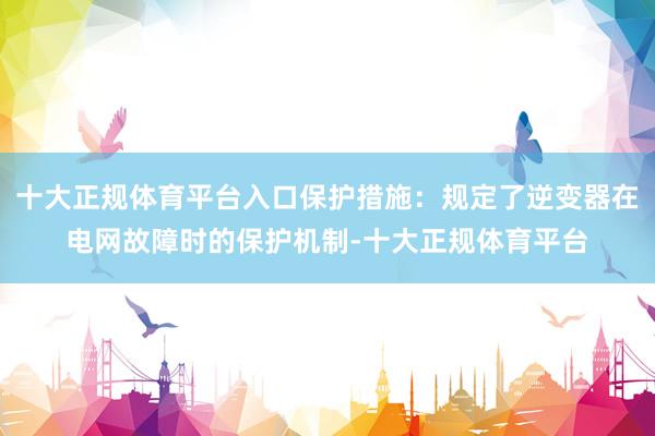 十大正规体育平台入口保护措施：规定了逆变器在电网故障时的保护机制-十大正规体育平台