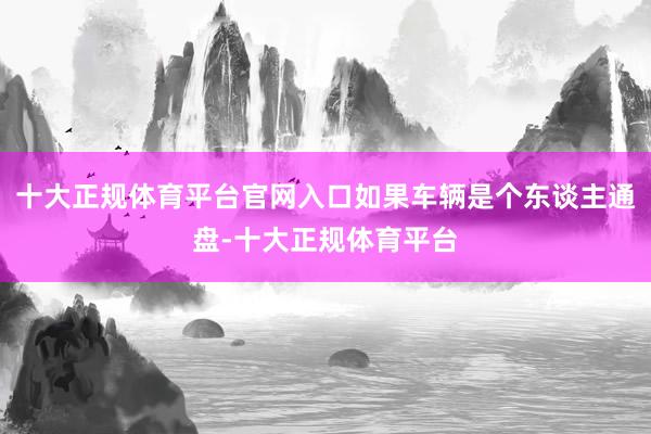 十大正规体育平台官网入口如果车辆是个东谈主通盘-十大正规体育平台
