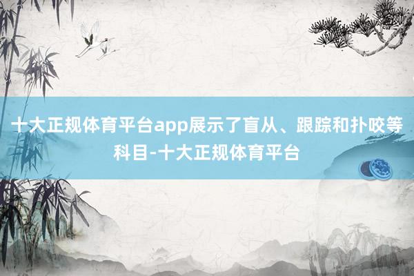 十大正规体育平台app展示了盲从、跟踪和扑咬等科目-十大正规体育平台