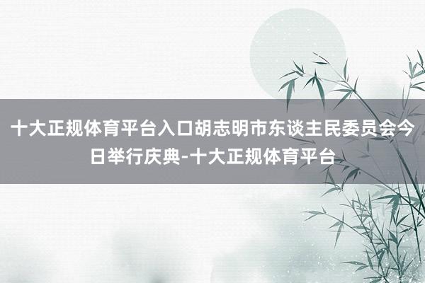十大正规体育平台入口胡志明市东谈主民委员会今日举行庆典-十大正规体育平台