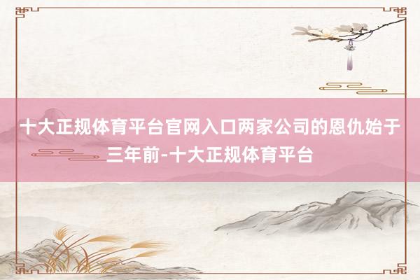 十大正规体育平台官网入口　　两家公司的恩仇始于三年前-十大正规体育平台