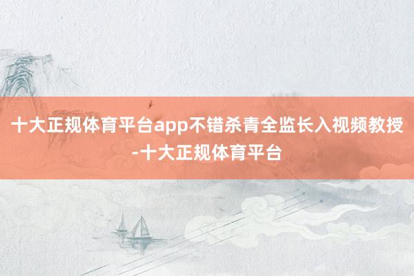 十大正规体育平台app不错杀青全监长入视频教授-十大正规体育平台