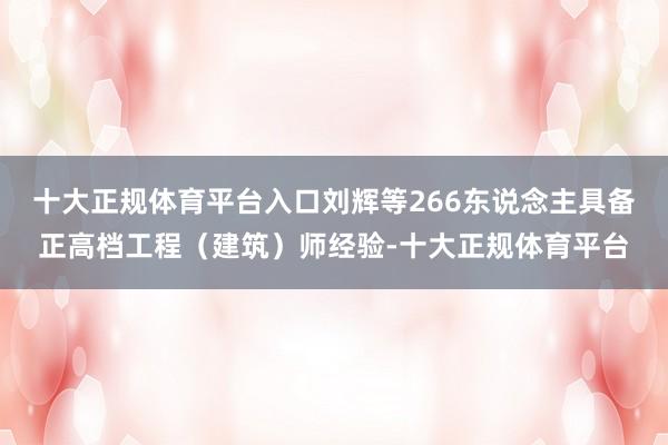 十大正规体育平台入口刘辉等266东说念主具备正高档工程（建筑）师经验-十大正规体育平台
