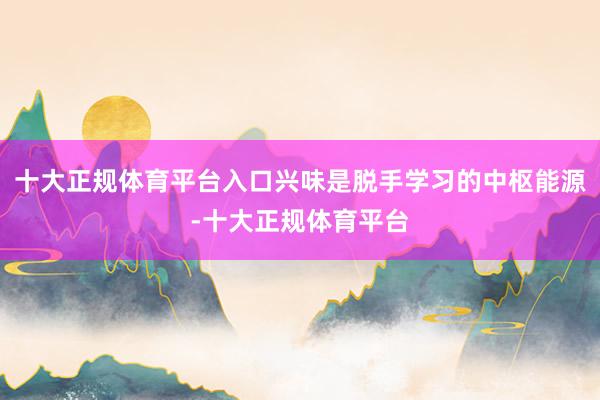 十大正规体育平台入口兴味是脱手学习的中枢能源-十大正规体育平