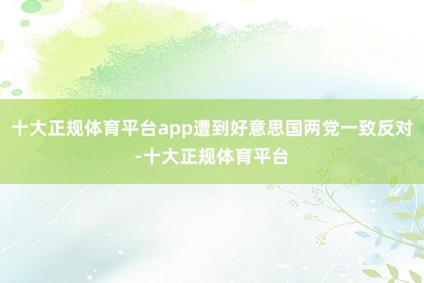 十大正规体育平台app遭到好意思国两党一致反对-十大正规体育