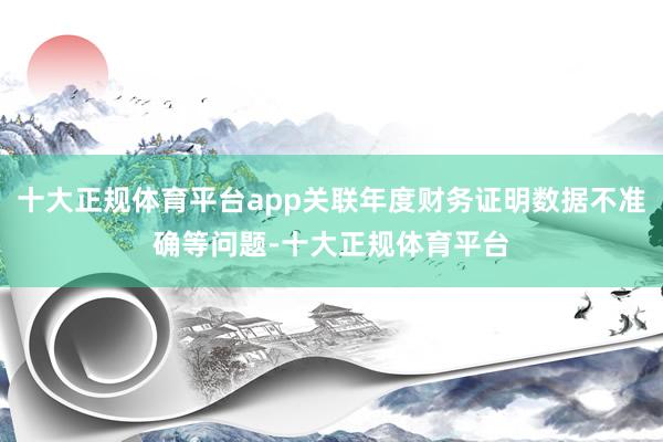 十大正规体育平台app关联年度财务证明数据不准确等问题-十大