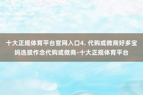 十大正规体育平台官网入口4. 代购或微商好多宝妈选拔作念代购或微商-十大正规体育平台
